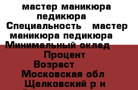 мастер маникюра педикюра  › Специальность ­ мастер маникюра педикюра  › Минимальный оклад ­ 18 000 › Процент ­ 50 › Возраст ­ 32 - Московская обл., Щелковский р-н, Свердловский пгт Работа » Резюме   